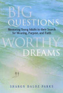 Big questions, worthy dreams : mentoring young adults in their search for meaning, purpose, and faith