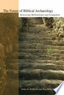 The future of biblical archaeology : reassessing methodologies and assumptions : the proceedings of a symposium, August 12-14, 2001 at Trinity Interna