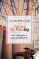 The God we worship : an exploration of liturgical theology
