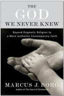 The God we never knew : beyond dogmatic religion to a more authentic contemporary faith